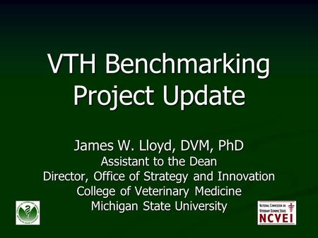 VTH Benchmarking Project Update James W. Lloyd, DVM, PhD Assistant to the Dean Director, Office of Strategy and Innovation College of Veterinary Medicine.