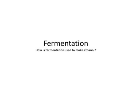 Fermentation How is fermentation used to make ethanol?