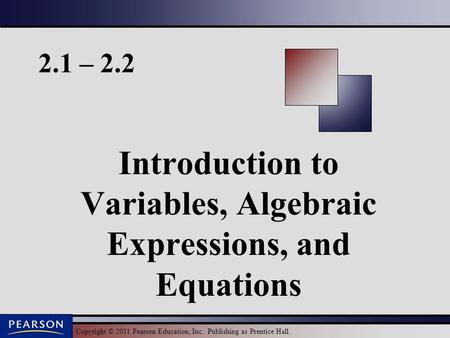 Copyright © 2011 Pearson Education, Inc. Publishing as Prentice Hall. 2.1 – 2.2 Introduction to Variables, Algebraic Expressions, and Equations.