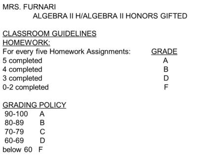 MRS. FURNARI ALGEBRA II H/ALGEBRA II HONORS GIFTED CLASSROOM GUIDELINES HOMEWORK: For every five Homework Assignments: GRADE 5 completed A 4 completed.