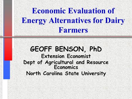 Economic Evaluation of Energy Alternatives for Dairy Farmers GEOFF BENSON, PhD Extension Economist Dept of Agricultural and Resource Economics North Carolina.