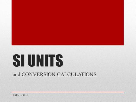 SI UNITS and CONVERSION CALCULATIONS CAFarrer 2013.