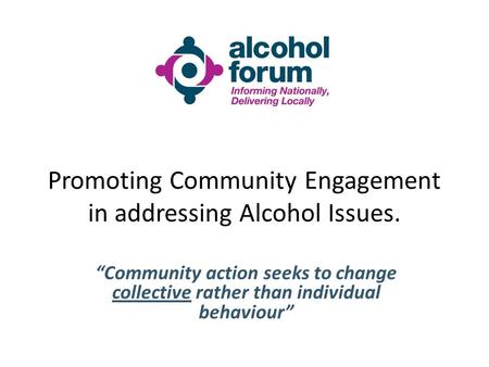 Promoting Community Engagement in addressing Alcohol Issues. “Community action seeks to change collective rather than individual behaviour”