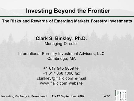 Investing Globally in Forestland 11- 12 September 2007 WFC Investing Beyond the Frontier Clark S. Binkley, Ph.D. Managing Director International Forestry.