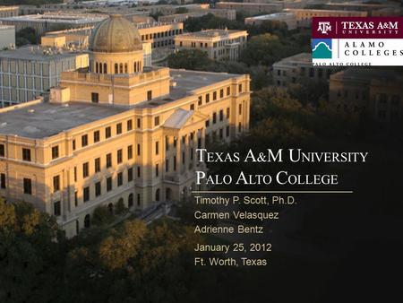 T EXAS A & M U NIVERSITY P ALO A LTO C OLLEGE Timothy P. Scott, Ph.D. Carmen Velasquez Adrienne Bentz January 25, 2012 Ft. Worth, Texas.