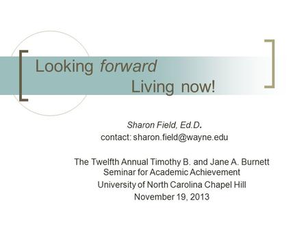 Looking forward Living now! Sharon Field, Ed.D. contact: The Twelfth Annual Timothy B. and Jane A. Burnett Seminar for Academic.