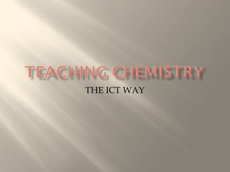 THE ICT WAY.  ABSTRACT – Chemistry in many of it areas becomes quite very abstract for learner to grasp and understand thus very challenging for a teacher.