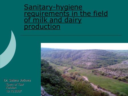 Sanitary-hygiene requirements in the field of milk and dairy production Dr. Sabina Jotkova Town of Tsar Kaloian 19.10.2007.