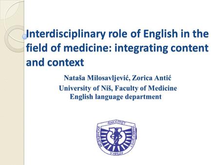 Interdisciplinary role of English in the field of medicine: integrating content and context Nataša Milosavljević, Zorica Antić University of Niš, Faculty.