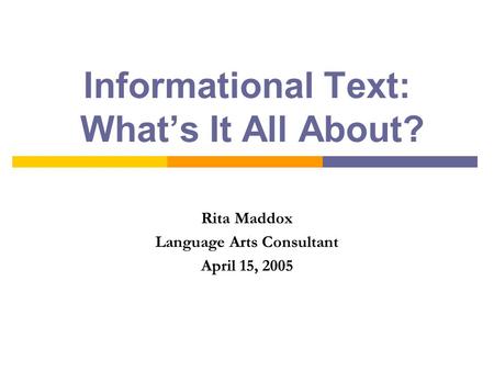 Informational Text: What’s It All About? Rita Maddox Language Arts Consultant April 15, 2005.