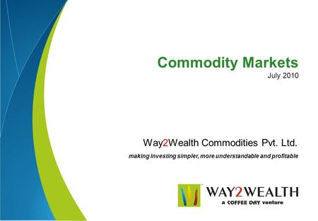 Way2Wealth Commodities Pvt. Ltd. making investing simpler, more understandable and profitable Commodity Markets July 2010.