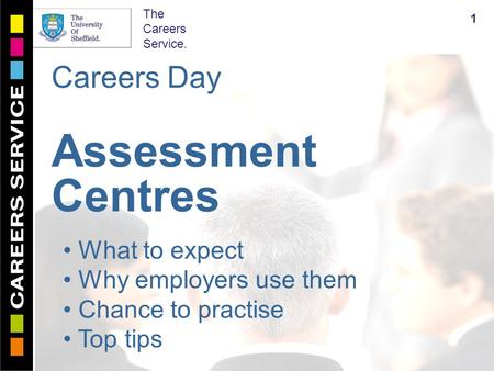 The Careers Service. Careers Day Assessment Centres 1 What to expect Why employers use them Chance to practise Top tips.