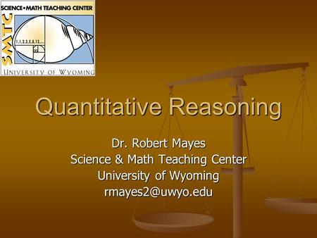 Quantitative Reasoning Dr. Robert Mayes Science & Math Teaching Center University of Wyoming