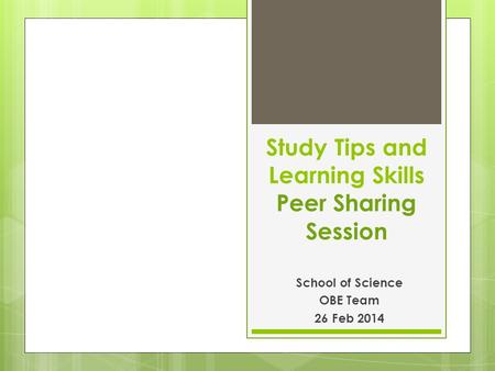 Study Tips and Learning Skills Peer Sharing Session School of Science OBE Team 26 Feb 2014.