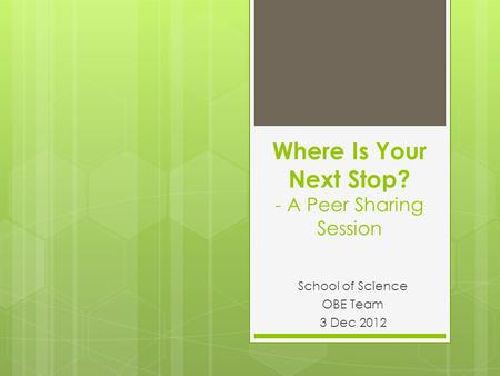 Where Is Your Next Stop? - A Peer Sharing Session School of Science OBE Team 3 Dec 2012.