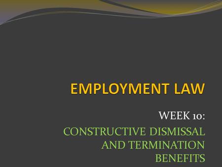 WEEK 10: CONSTRUCTIVE DISMISSAL AND TERMINATION BENEFITS