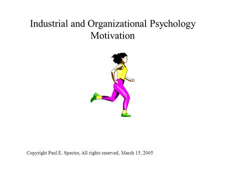 Industrial and Organizational Psychology Motivation Copyright Paul E. Spector, All rights reserved, March 15, 2005.