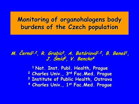 Monitoring of organohalogens body burdens of the Czech population M. Černá 1,2, R. Grabic 3, A. Batáriová 1,2, B. Beneš 1, J. Šmíd 2, V. Bencko 4 1 Nat.