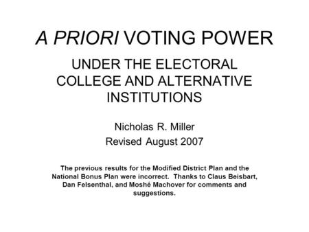 A PRIORI VOTING POWER UNDER THE ELECTORAL COLLEGE AND ALTERNATIVE INSTITUTIONS Nicholas R. Miller Revised August 2007 The previous results for the Modified.