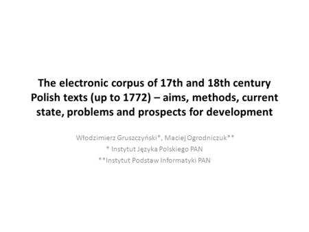 The electronic corpus of 17th and 18th century Polish texts (up to 1772) – aims, methods, current state, problems and prospects for development Włodzimierz.