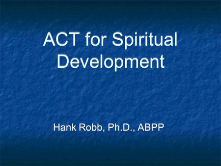 ACT for Spiritual Development Hank Robb, Ph.D., ABPP.