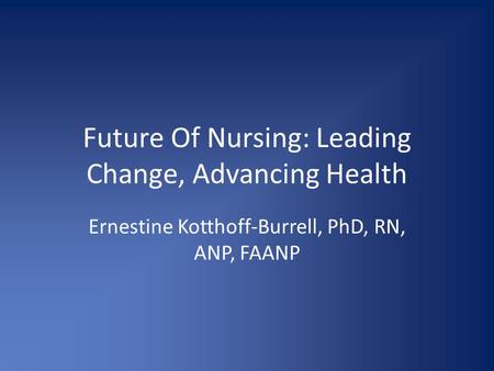 Future Of Nursing: Leading Change, Advancing Health Ernestine Kotthoff-Burrell, PhD, RN, ANP, FAANP.