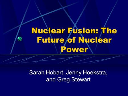 Nuclear Fusion: The Future of Nuclear Power Sarah Hobart, Jenny Hoekstra, and Greg Stewart.