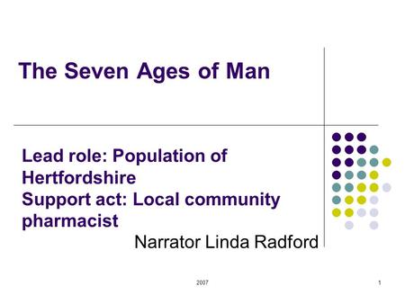 20071 The Seven Ages of Man Narrator Linda Radford Lead role: Population of Hertfordshire Support act: Local community pharmacist.