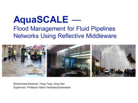 AquaSCALE — Flood Management for Fluid Pipelines Networks Using Reflective Middleware Mohammed Alnemari, Yang Yang, Qing Han Supervisor: Professor Nalini.