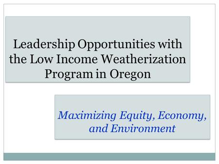 Leadership Opportunities with the Low Income Weatherization Program in Oregon Maximizing Equity, Economy, and Environment.