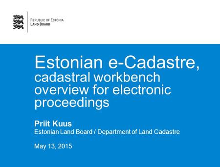 Estonian e-Cadastre, cadastral workbench overview for electronic proceedings Priit Kuus Estonian Land Board / Department of Land Cadastre May 13, 2015.