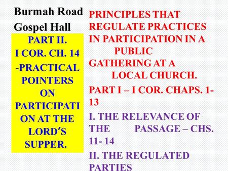 Burmah Road Gospel Hall PRINCIPLES THAT REGULATE PRACTICES IN PARTICIPATION IN A PUBLIC GATHERING AT A LOCAL CHURCH. PART I – I COR. CHAPS. 1- 13 I. THE.