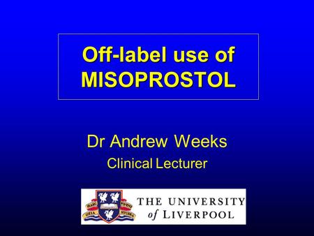 Off-label use of MISOPROSTOL Dr Andrew Weeks Clinical Lecturer.