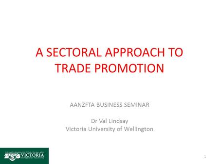 A SECTORAL APPROACH TO TRADE PROMOTION AANZFTA BUSINESS SEMINAR Dr Val Lindsay Victoria University of Wellington 1.