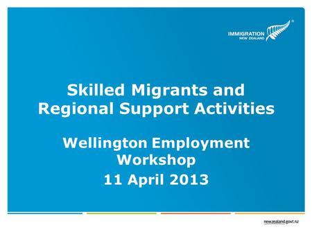 Skilled Migrants and Regional Support Activities Wellington Employment Workshop 11 April 2013.