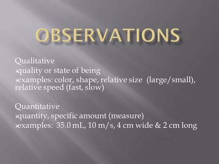 Qualitative  quality or state of being  examples: color, shape, relative size (large/small), relative speed (fast, slow) Quantitative  quantity, specific.