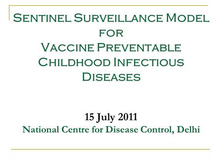 Sentinel Surveillance Model for Vaccine Preventable Childhood Infectious Diseases 15 July 2011 National Centre for Disease Control, Delhi.