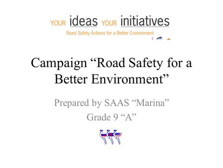 Campaign “Road Safety for a Better Environment” Prepared by SAAS “Marina” Grade 9 “A”