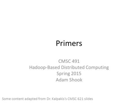 Primers CMSC 491 Hadoop-Based Distributed Computing Spring 2015 Adam Shook Some content adapted from Dr. Kalpakis’s CMSC 621 slides.