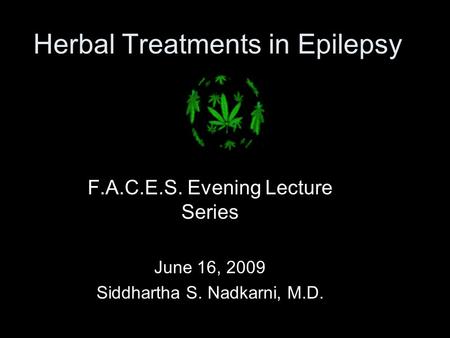 Herbal Treatments in Epilepsy F.A.C.E.S. Evening Lecture Series June 16, 2009 Siddhartha S. Nadkarni, M.D.