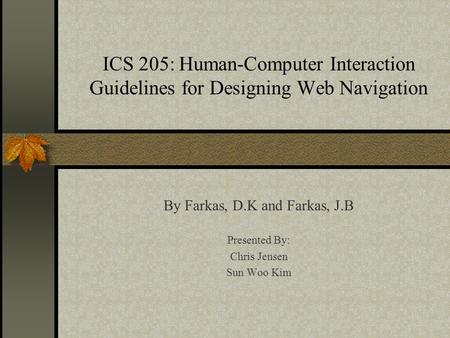 ICS 205: Human-Computer Interaction Guidelines for Designing Web Navigation By Farkas, D.K and Farkas, J.B Presented By: Chris Jensen Sun Woo Kim.