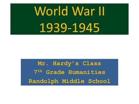 World War II 1939-1945 Mr. Hardy’s Class 7 th Grade Humanities Randolph Middle School.