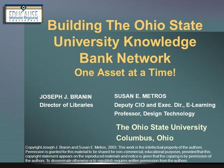 Building The Ohio State University Knowledge Bank Network One Asset at a Time! JOSEPH J. BRANIN Director of Libraries SUSAN E. METROS Deputy CIO and Exec.