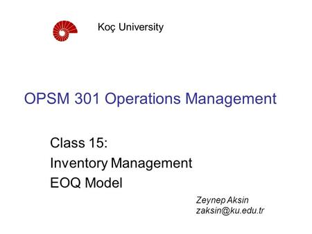 OPSM 301 Operations Management Class 15: Inventory Management EOQ Model Koç University Zeynep Aksin