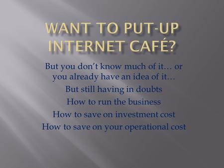 But you don’t know much of it… or you already have an idea of it… But still having in doubts How to run the business How to save on investment cost How.