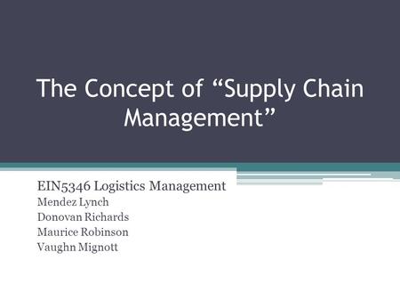 The Concept of “Supply Chain Management” EIN5346 Logistics Management Mendez Lynch Donovan Richards Maurice Robinson Vaughn Mignott.