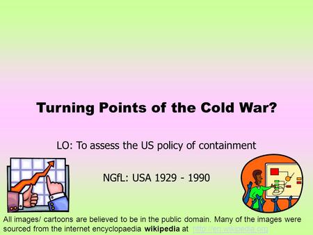 Turning Points of the Cold War? LO: To assess the US policy of containment NGfL: USA 1929 - 1990 All images/ cartoons are believed to be in the public.