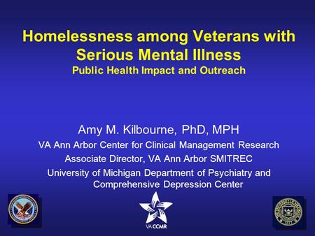 Homelessness among Veterans with Serious Mental Illness Public Health Impact and Outreach Amy M. Kilbourne, PhD, MPH VA Ann Arbor Center for Clinical Management.