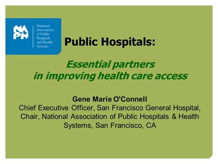 Public Hospitals: Essential partners in improving health care access Gene Marie O'Connell Chief Executive Officer, San Francisco General Hospital, Chair,