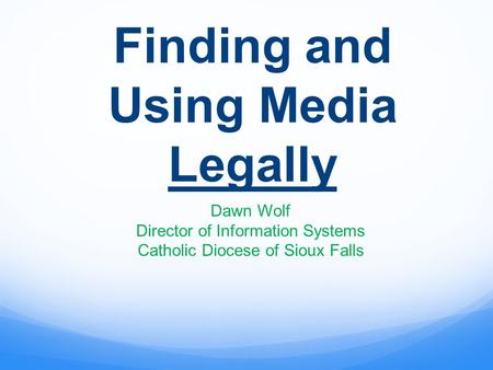 Finding and Using Media Legally Dawn Wolf Director of Information Systems Catholic Diocese of Sioux Falls.